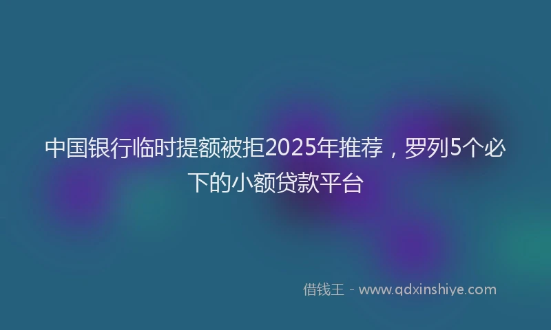 中国银行临时提额被拒2025年推荐，罗列5个必下的小额贷款平台