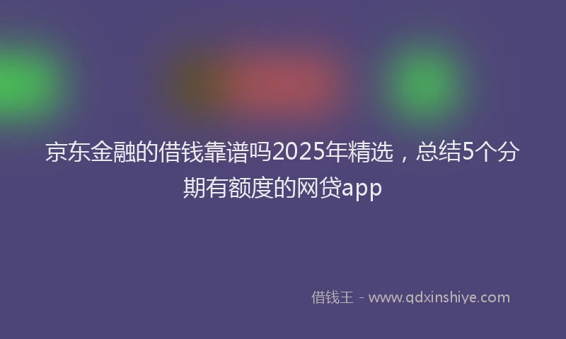 京东金融的借钱靠谱吗2025年精选，总结5个分期有额度的网贷app