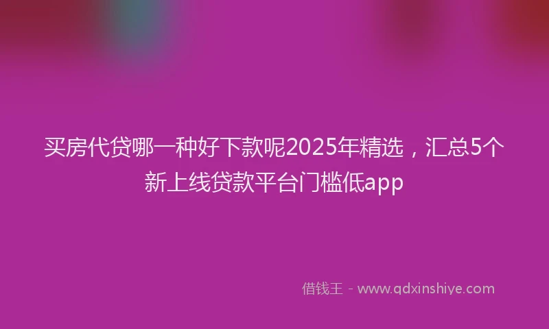 买房代贷哪一种好下款呢2025年精选，汇总5个新上线贷款平台门槛低app