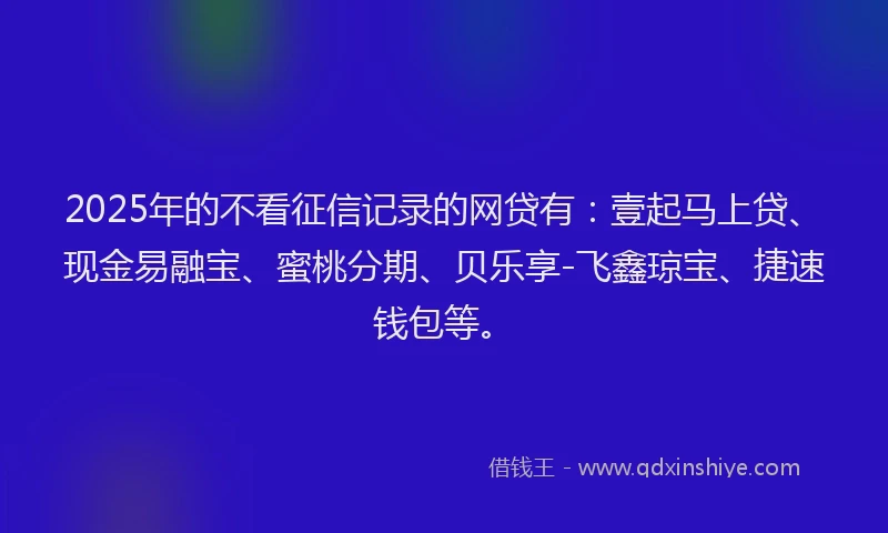 2025年的不看征信记录的网贷有：壹起马上贷、现金易融宝、蜜桃分期、贝乐享-飞鑫琼宝、捷速钱包等。