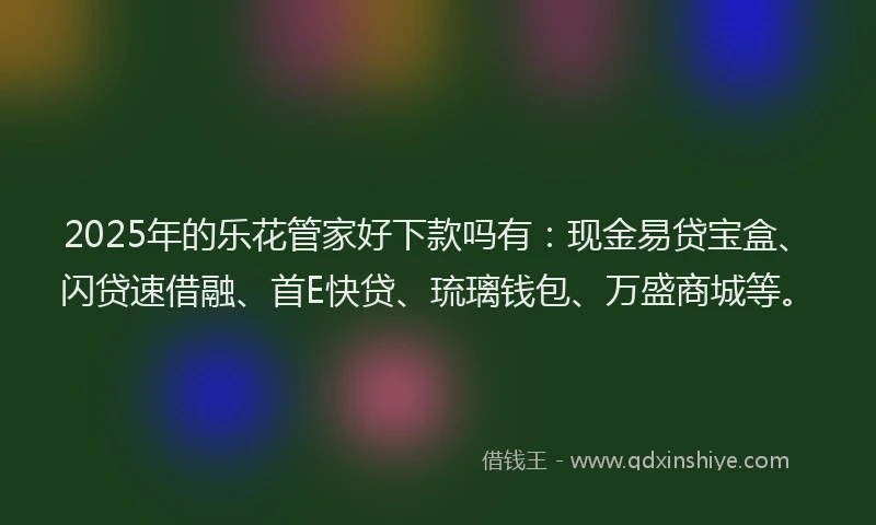 2025年的乐花管家好下款吗有：现金易贷宝盒、闪贷速借融、首E快贷、琉璃钱包、万盛商城等。