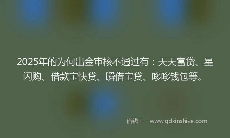 2025年的为何出金审核不通过有：天天富贷、星闪购、借款宝快贷、瞬借宝贷、哆哆钱包等。