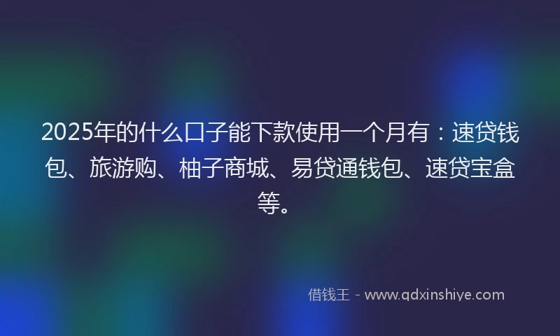 2025年的什么口子能下款使用一个月有：速贷钱包、旅游购、柚子商城、易贷通钱包、速贷宝盒等。