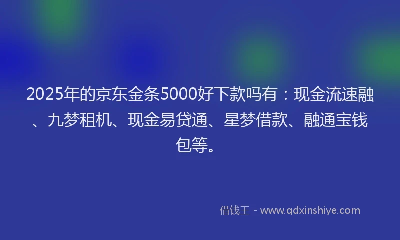 2025年的京东金条5000好下款吗有：现金流速融、九梦租机、现金易贷通、星梦借款、融通宝钱包等。