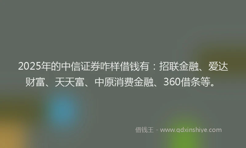 2025年的中信证券咋样借钱有：招联金融、爱达财富、天天富、中原消费金融、360借条等。