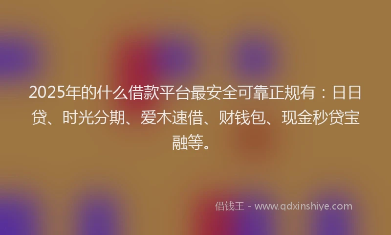 2025年的什么借款平台最安全可靠正规有：日日贷、时光分期、爱木速借、财钱包、现金秒贷宝融等。