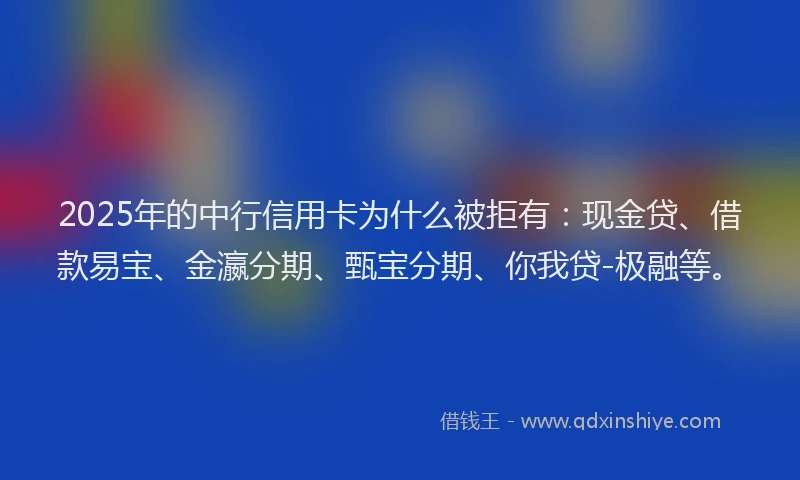 2025年的中行信用卡为什么被拒有：现金贷、借款易宝、金瀛分期、甄宝分期、你我贷-极融等。
