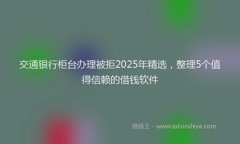 交通银行柜台办理被拒2025年精选，整理5个值得信赖的借钱软件