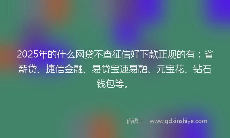 2025年的什么网贷不查征信好下款正规的有：省薪贷、捷信金融、易贷宝速易融、元宝花、钻石钱包等。