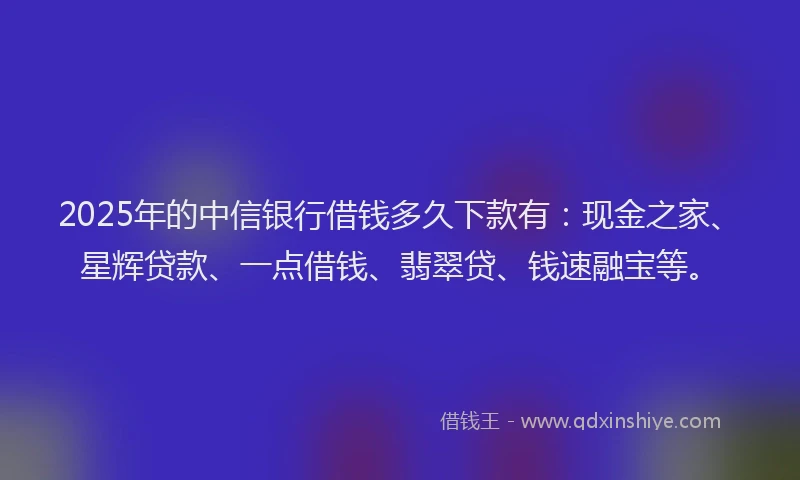2025年的中信银行借钱多久下款有：现金之家、星辉贷款、一点借钱、翡翠贷、钱速融宝等。