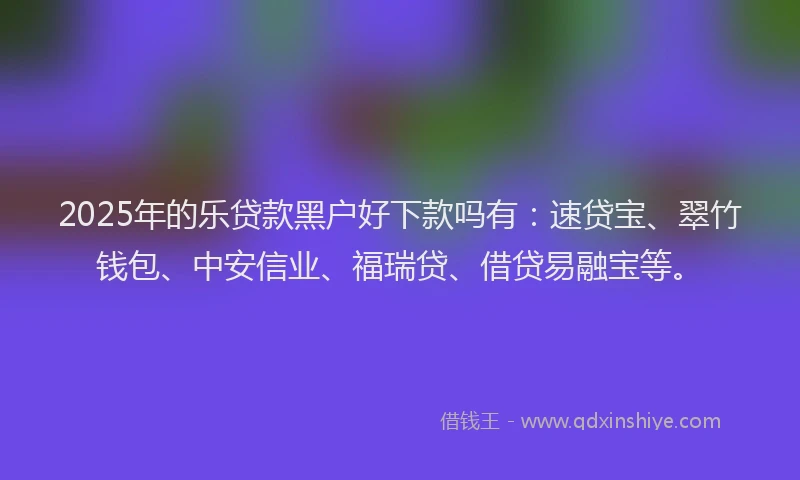 2025年的乐贷款黑户好下款吗有：速贷宝、翠竹钱包、中安信业、福瑞贷、借贷易融宝等。