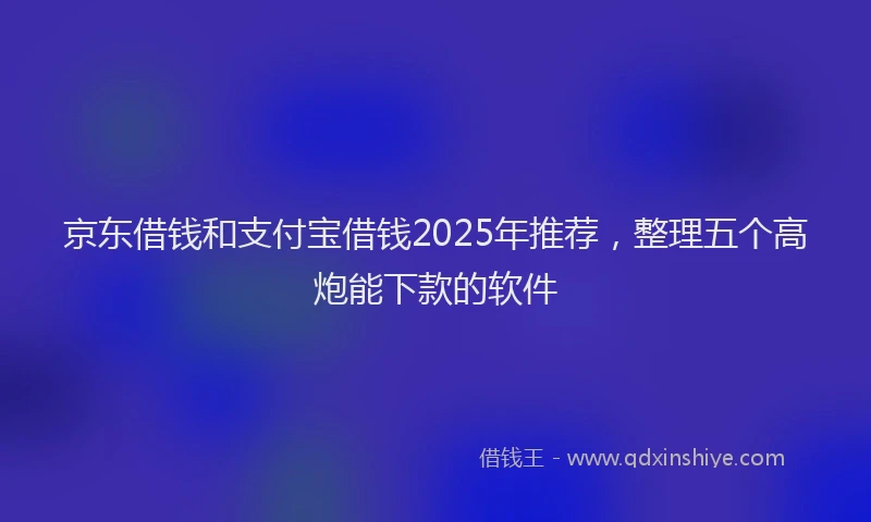京东借钱和支付宝借钱2025年推荐，整理五个高炮能下款的软件