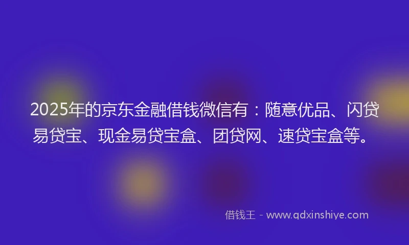 2025年的京东金融借钱微信有：随意优品、闪贷易贷宝、现金易贷宝盒、团贷网、速贷宝盒等。