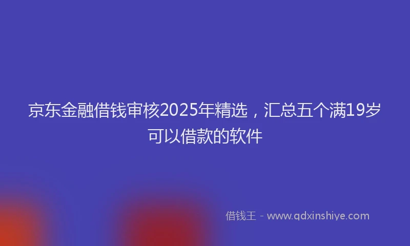 京东金融借钱审核2025年精选，汇总五个满19岁可以借款的软件