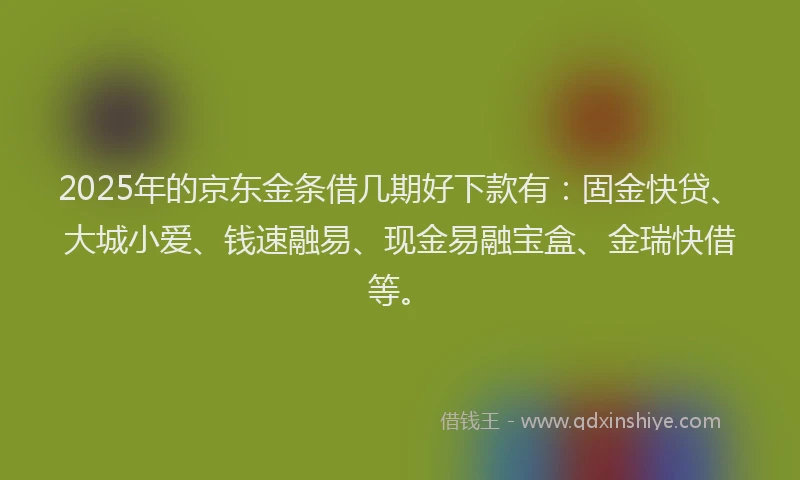 2025年的京东金条借几期好下款有：固金快贷、大城小爱、钱速融易、现金易融宝盒、金瑞快借等。