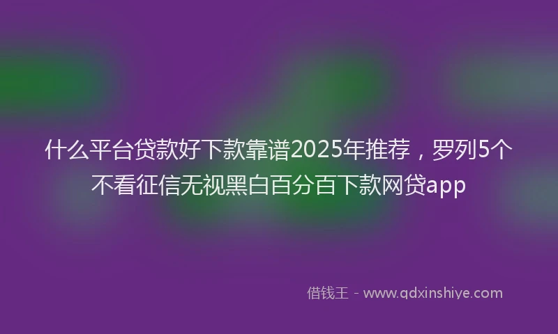 什么平台贷款好下款靠谱2025年推荐，罗列5个不看征信无视黑白百分百下款网贷app