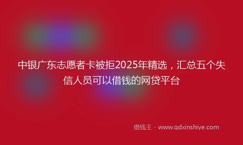 中银广东志愿者卡被拒2025年精选，汇总五个失信人员可以借钱的网贷平台