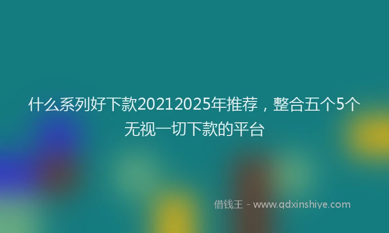 什么系列好下款20212025年推荐，整合五个5个无视一切下款的平台