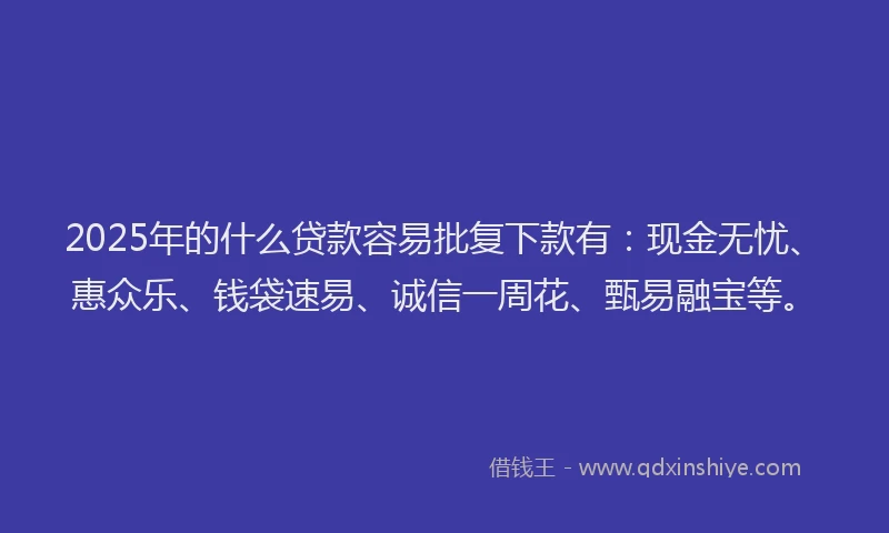 2025年的什么贷款容易批复下款有：现金无忧、惠众乐、钱袋速易、诚信一周花、甄易融宝等。