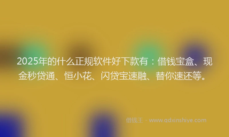 2025年的什么正规软件好下款有：借钱宝盒、现金秒贷通、恒小花、闪贷宝速融、替你速还等。