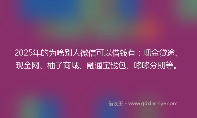 2025年的为啥别人微信可以借钱有：现金贷途、现金网、柚子商城、融通宝钱包、哆哆分期等。