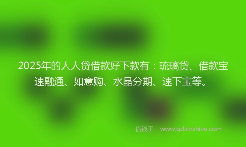 2025年的人人贷借款好下款有：琉璃贷、借款宝速融通、如意购、水晶分期、速下宝等。