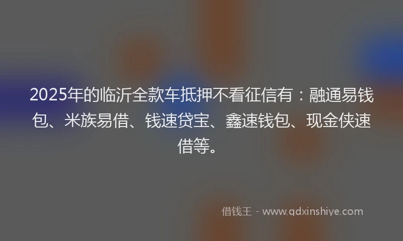 2025年的临沂全款车抵押不看征信有：融通易钱包、米族易借、钱速贷宝、鑫速钱包、现金侠速借等。