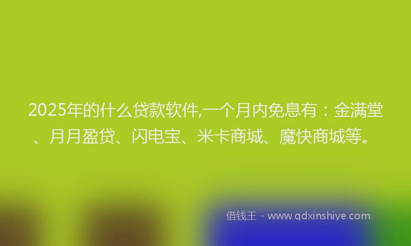 2025年的什么贷款软件,一个月内免息有：金满堂、月月盈贷、闪电宝、米卡商城、魔快商城等。
