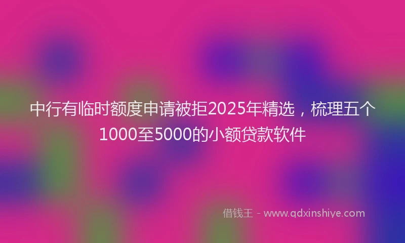 中行有临时额度申请被拒2025年精选，梳理五个1000至5000的小额贷款软件