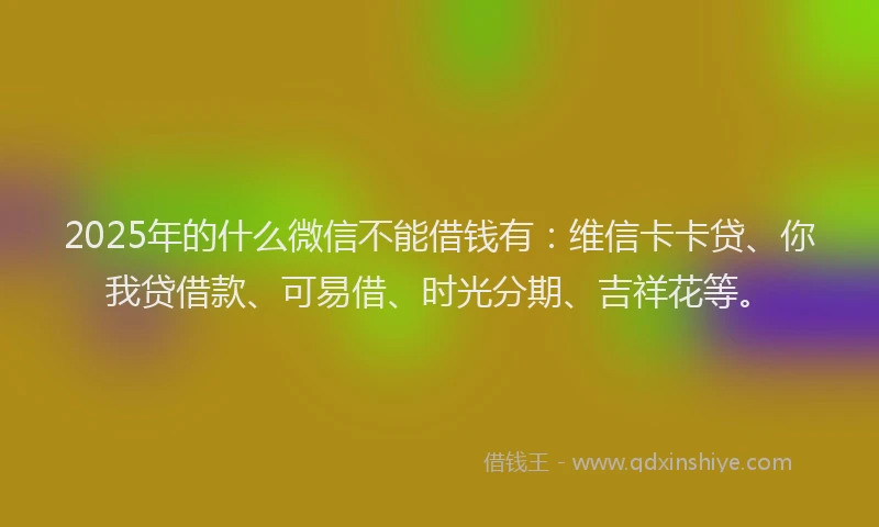 2025年的什么微信不能借钱有：维信卡卡贷、你我贷借款、可易借、时光分期、吉祥花等。