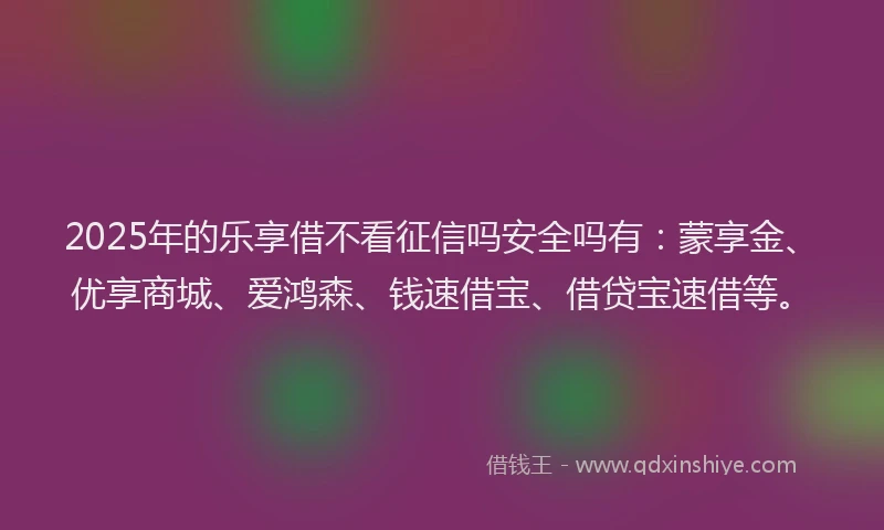2025年的乐享借不看征信吗安全吗有：蒙享金、优享商城、爱鸿森、钱速借宝、借贷宝速借等。