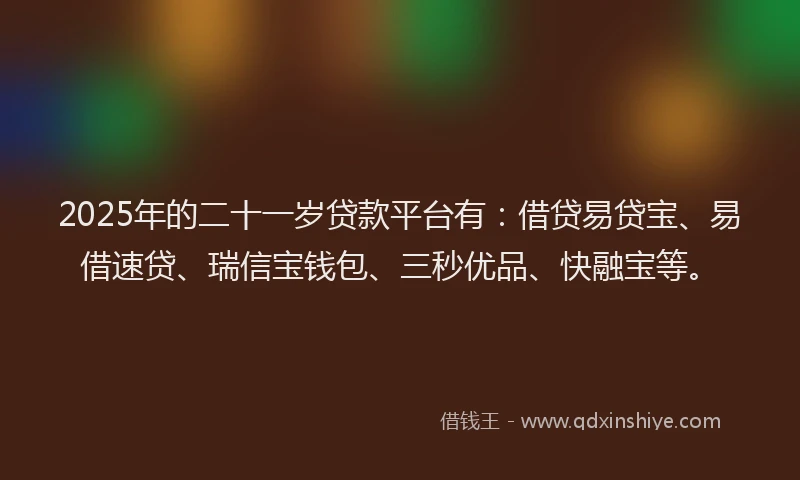 2025年的二十一岁贷款平台有：借贷易贷宝、易借速贷、瑞信宝钱包、三秒优品、快融宝等。