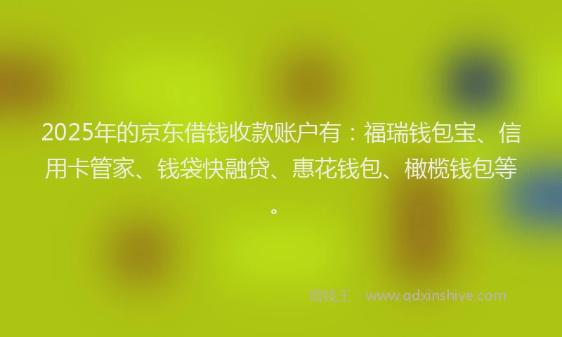 2025年的京东借钱收款账户有：福瑞钱包宝、信用卡管家、钱袋快融贷、惠花钱包、橄榄钱包等。