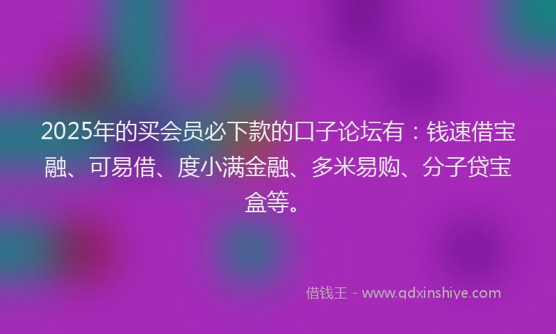 2025年的买会员必下款的口子论坛有：钱速借宝融、可易借、度小满金融、多米易购、分子贷宝盒等。