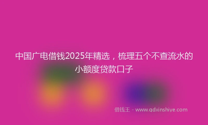 中国广电借钱2025年精选，梳理五个不查流水的小额度贷款口子