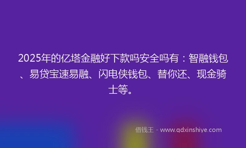 2025年的亿塔金融好下款吗安全吗有：智融钱包、易贷宝速易融、闪电侠钱包、替你还、现金骑士等。