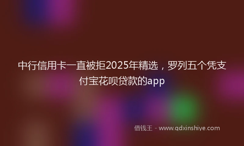 中行信用卡一直被拒2025年精选，罗列五个凭支付宝花呗贷款的app