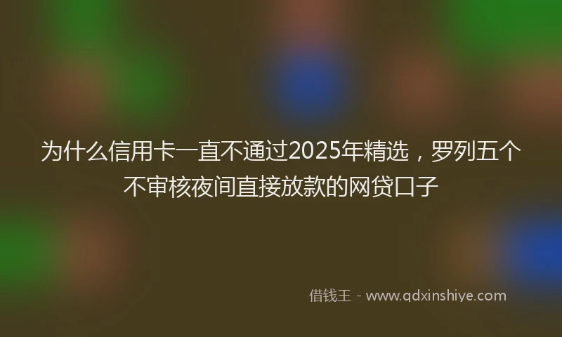 为什么信用卡一直不通过2025年精选，罗列五个不审核夜间直接放款的网贷口子
