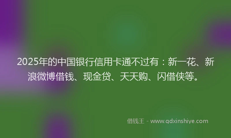 2025年的中国银行信用卡通不过有：新一花、新浪微博借钱、现金贷、天天购、闪借侠等。