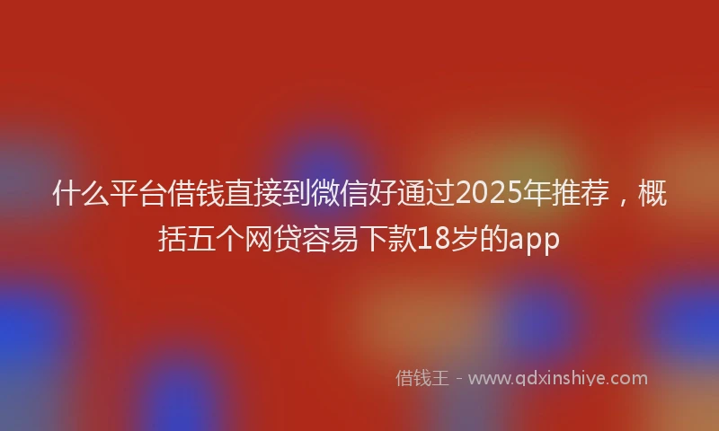 什么平台借钱直接到微信好通过2025年推荐，概括五个网贷容易下款18岁的app