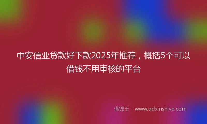 中安信业贷款好下款2025年推荐，概括5个可以借钱不用审核的平台