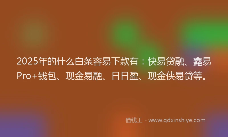 2025年的什么白条容易下款有：快易贷融、鑫易Pro+钱包、现金易融、日日盈、现金侠易贷等。