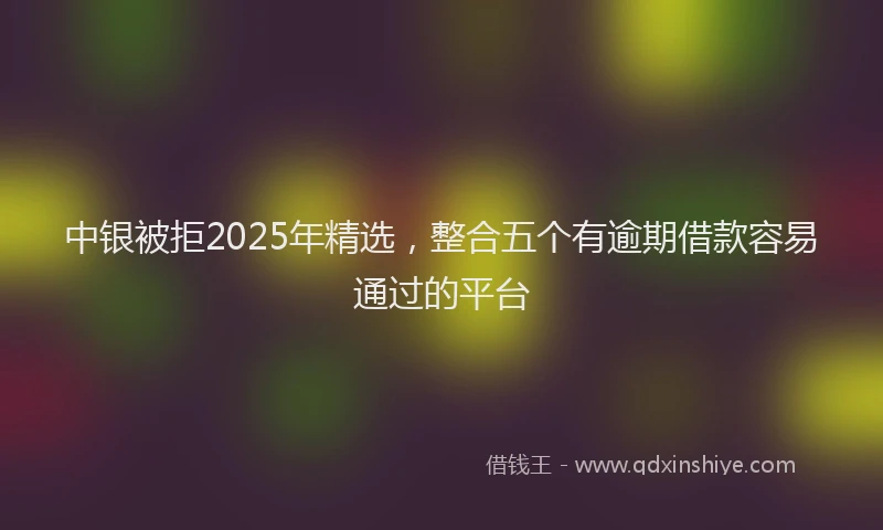 中银被拒2025年精选，整合五个有逾期借款容易通过的平台