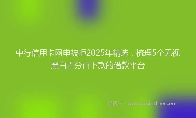 中行信用卡网申被拒2025年精选，梳理5个无视黑白百分百下款的借款平台