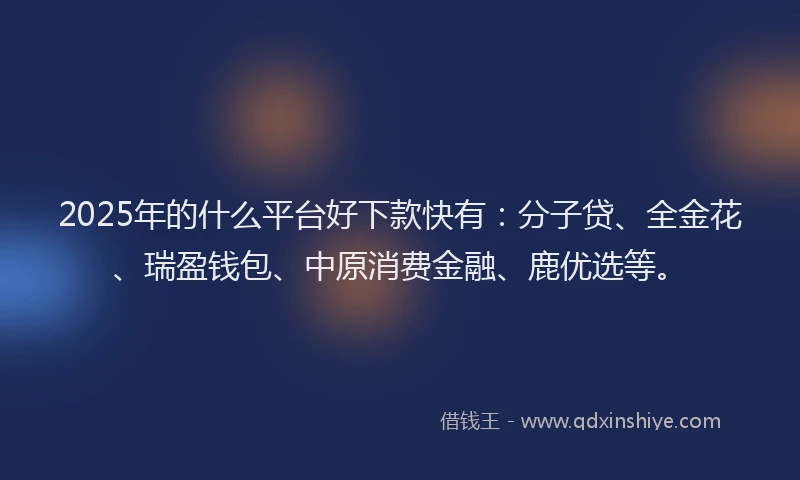 2025年的什么平台好下款快有：分子贷、全金花、瑞盈钱包、中原消费金融、鹿优选等。