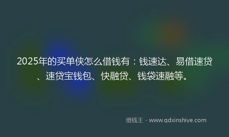 2025年的买单侠怎么借钱有：钱速达、易借速贷、速贷宝钱包、快融贷、钱袋速融等。