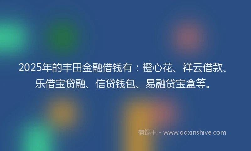 2025年的丰田金融借钱有：橙心花、祥云借款、乐借宝贷融、信贷钱包、易融贷宝盒等。
