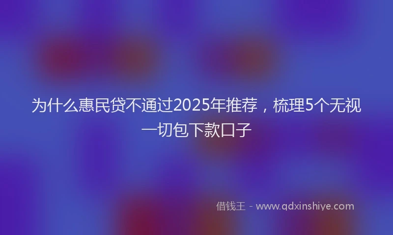 为什么惠民贷不通过2025年推荐，梳理5个无视一切包下款口子