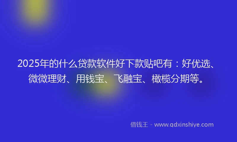 2025年的什么贷款软件好下款贴吧有：好优选、微微理财、用钱宝、飞融宝、橄榄分期等。