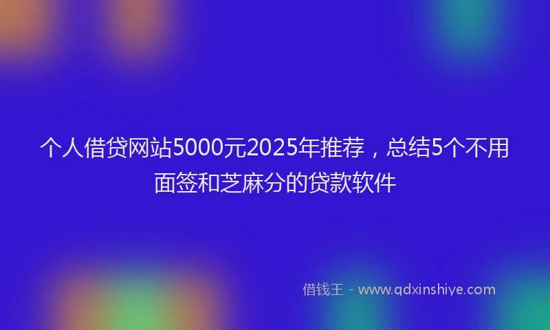 个人借贷网站5000元2025年推荐，总结5个不用面签和芝麻分的贷款软件